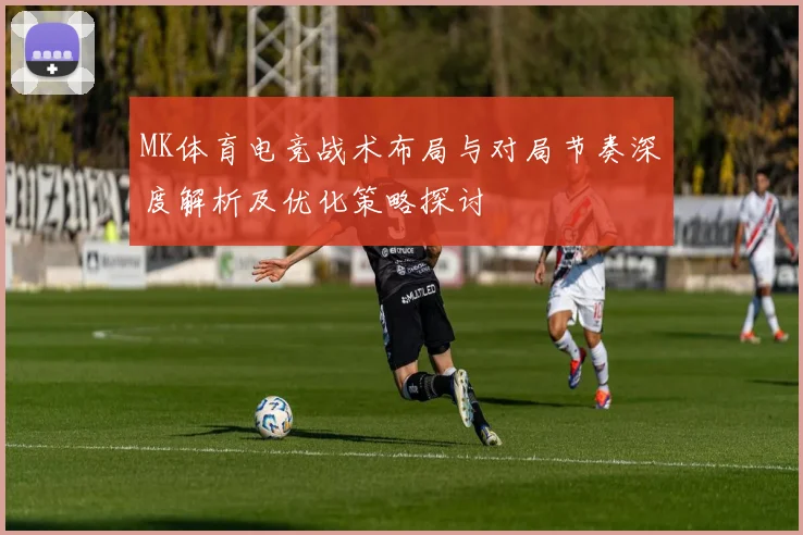 MK体育电竞战术布局与对局节奏深度解析及优化策略探讨