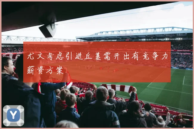 尤文考虑引进丘基需开出有竞争力薪资方案