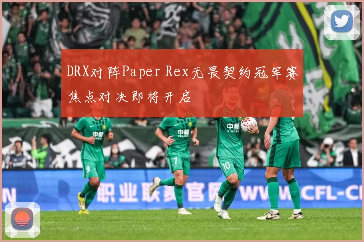 DRX对阵Paper Rex无畏契约冠军赛焦点对决即将开启