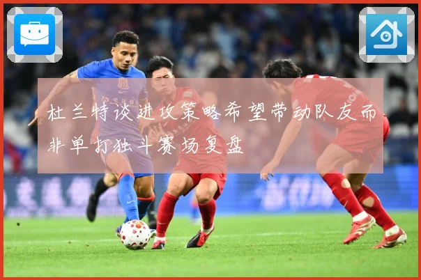 杜兰特谈进攻策略希望带动队友而非单打独斗赛场复盘