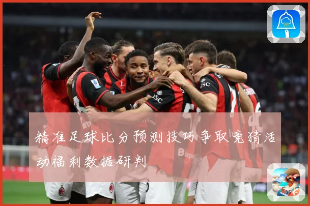 精准足球比分预测技巧争取竞猜活动福利数据研判