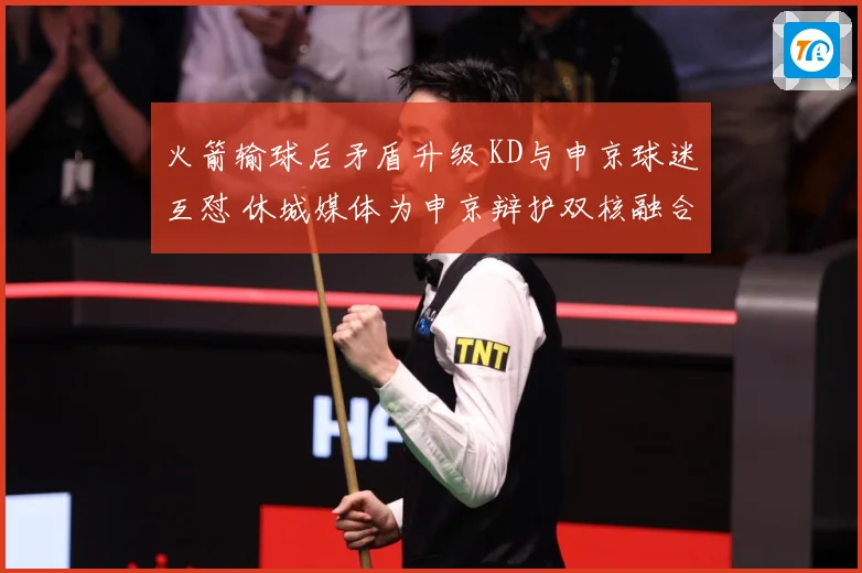 火箭输球后矛盾升级 KD与申京球迷互怼 休城媒体为申京辩护双核融合仍为核心