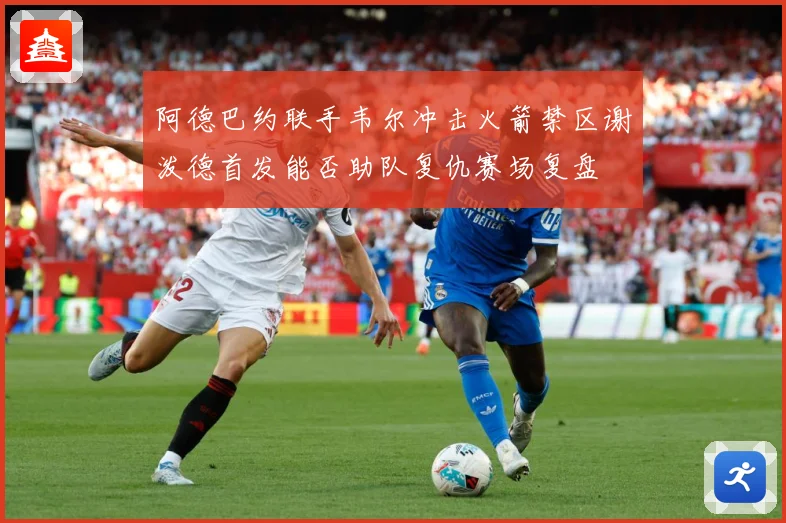 阿德巴约联手韦尔冲击火箭禁区谢泼德首发能否助队复仇赛场复盘