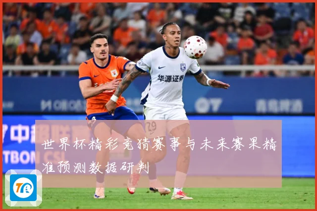 世界杯精彩竞猜赛事与未来赛果精准预测数据研判