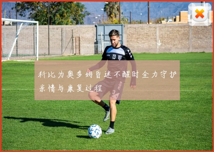 科比为奥多姆昏迷不醒时全力守护亲情与康复过程