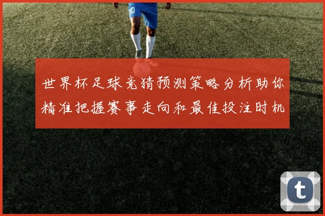 世界杯足球竞猜预测策略分析助你精准把握赛事走向和最佳投注时机