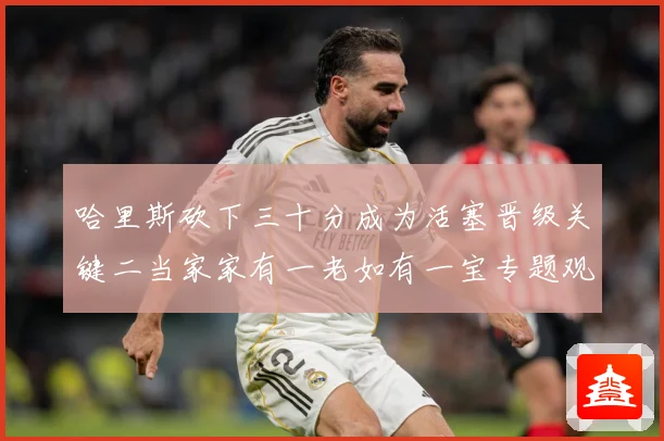 哈里斯砍下三十分成为活塞晋级关键二当家家有一老如有一宝专题观察