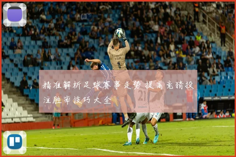 精准解析足球赛事走势 提高竞猜投注胜率技巧大全
