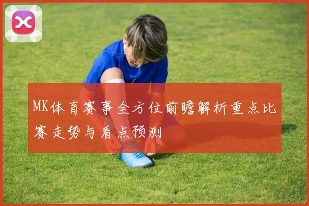 MK体育赛事全方位前瞻解析重点比赛走势与看点预测