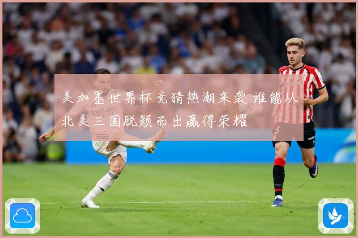美加墨世界杯竞猜热潮来袭 谁能从北美三国脱颖而出赢得荣耀