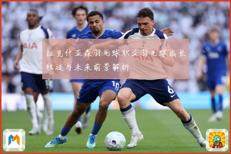 拉克什亚森羽毛球职业羽毛球成长轨迹与未来前景解析