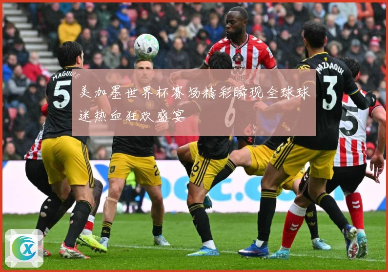美加墨世界杯赛场精彩瞬现全球球迷热血狂欢盛宴