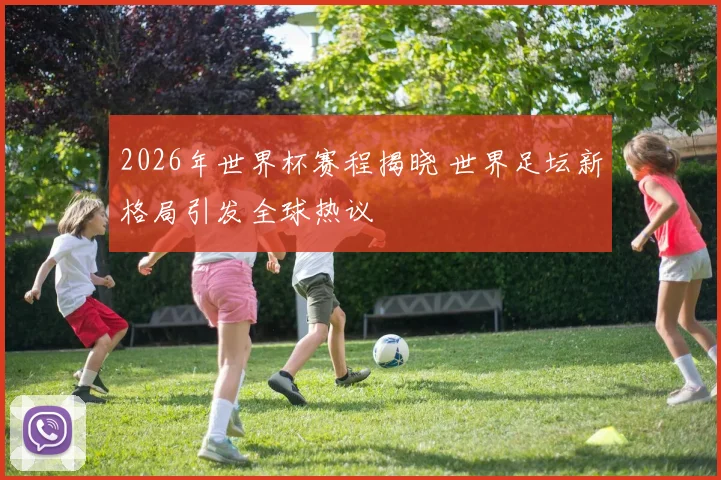 2026年世界杯赛程揭晓 世界足坛新格局引发全球热议