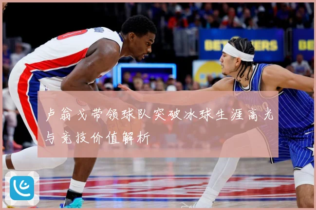 卢翁戈带领球队突破冰球生涯高光与竞技价值解析