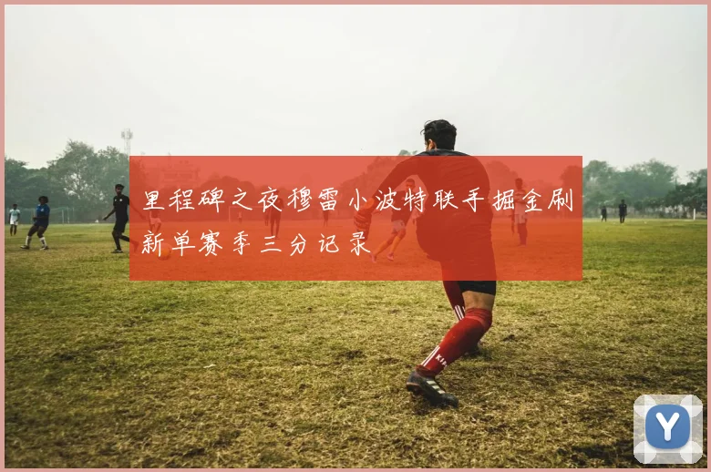 里程碑之夜穆雷小波特联手掘金刷新单赛季三分记录