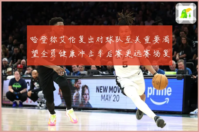 哈登称艾伦复出对球队至关重要渴望全员健康冲击季后赛更远赛场复盘