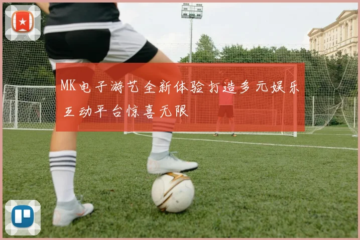 MK电子游艺全新体验打造多元娱乐互动平台惊喜无限