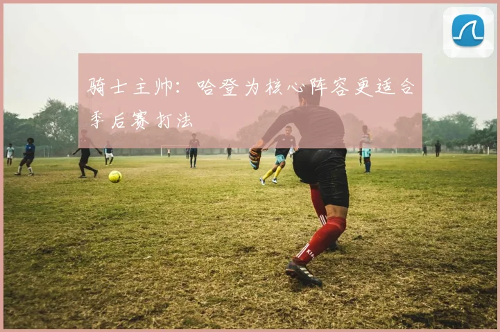 骑士主帅：哈登为核心阵容更适合季后赛打法