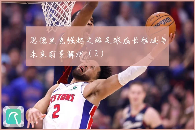 恩德里克崛起之路足球成长轨迹与未来前景解析（2）