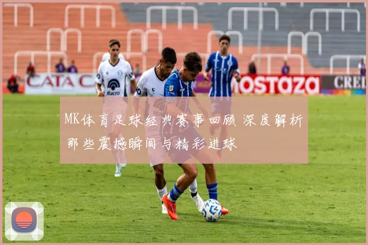 MK体育足球经典赛事回顾 深度解析那些震撼瞬间与精彩进球