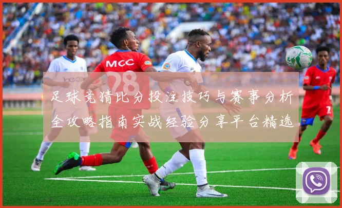 足球竞猜比分投注技巧与赛事分析全攻略指南实战经验分享平台精选