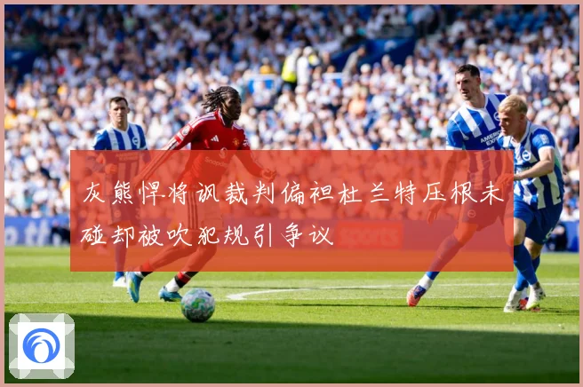 灰熊悍将讽裁判偏袒杜兰特压根未碰却被吹犯规引争议