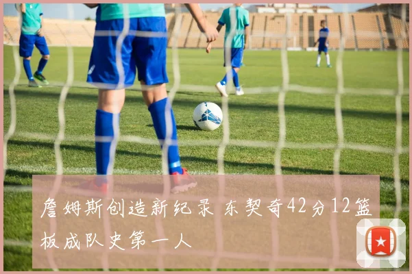 詹姆斯创造新纪录 东契奇42分12篮板成队史第一人