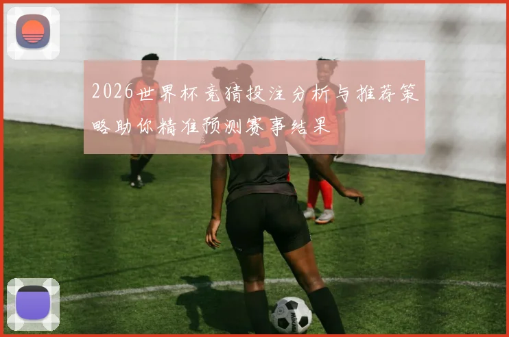 2026世界杯竞猜投注分析与推荐策略助你精准预测赛事结果
