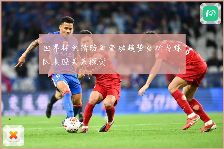 世界杯竞猜赔率变动趋势分析与球队表现关系探讨
