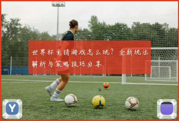 世界杯竞猜游戏怎么玩？全新玩法解析与策略技巧分享