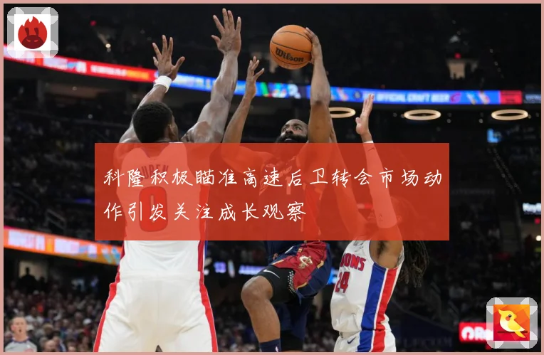 科隆积极瞄准高速后卫转会市场动作引发关注成长观察