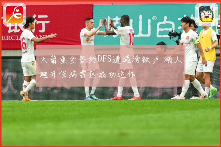 火箭重金签约DFS遭遇滑铁卢 湖人避开伤病雷区成功运作