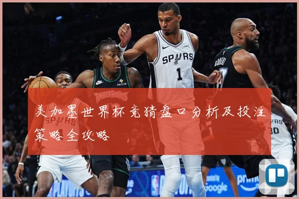 美加墨世界杯竞猜盘口分析及投注策略全攻略