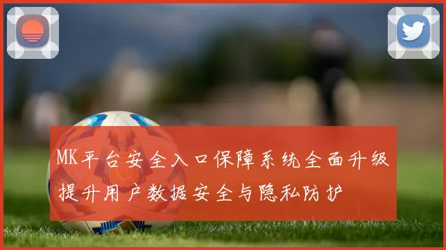 MK平台安全入口保障系统全面升级提升用户数据安全与隐私防护