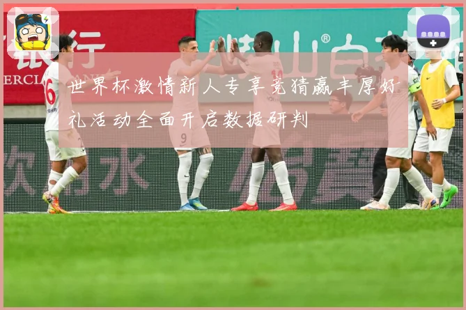 世界杯激情新人专享竞猜赢丰厚好礼活动全面开启数据研判