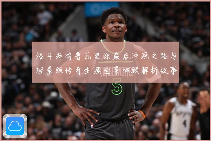 格斗老将普瓦里尔最后冲冠之路与轻量级传奇生涯全景回顾解析故事解析