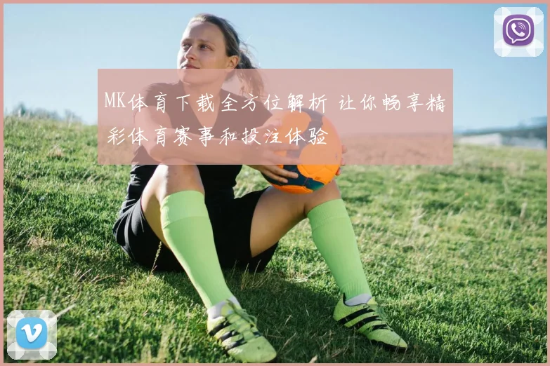 MK体育下载全方位解析 让你畅享精彩体育赛事和投注体验