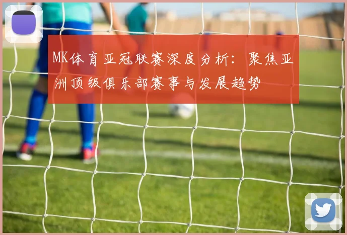 MK体育亚冠联赛深度分析：聚焦亚洲顶级俱乐部赛事与发展趋势