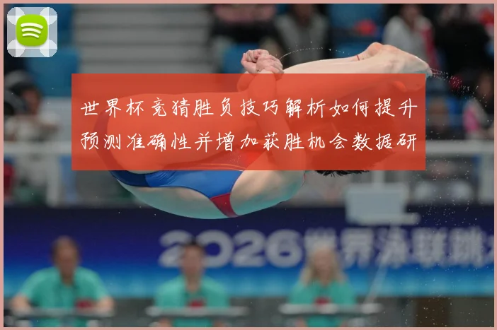 世界杯竞猜胜负技巧解析如何提升预测准确性并增加获胜机会数据研判