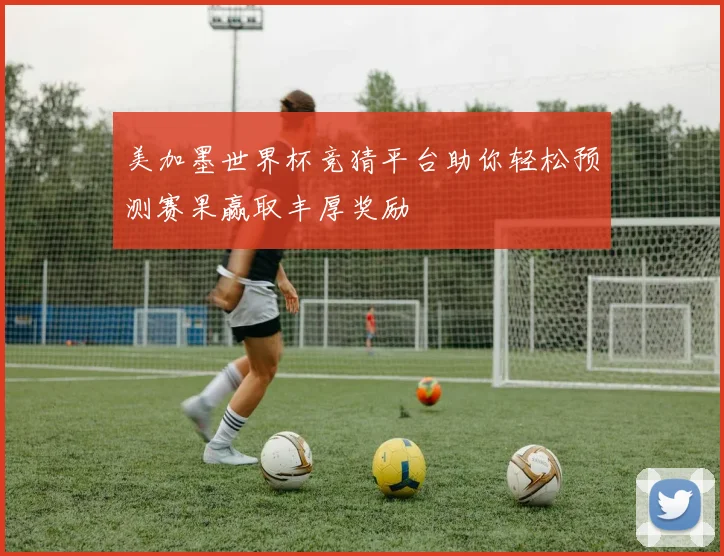 美加墨世界杯竞猜平台助你轻松预测赛果赢取丰厚奖励