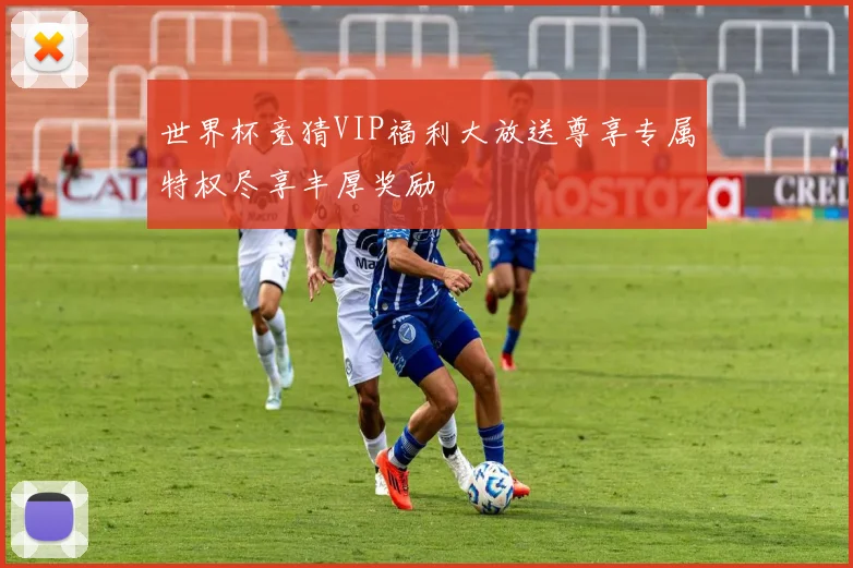 世界杯竞猜VIP福利大放送尊享专属特权尽享丰厚奖励
