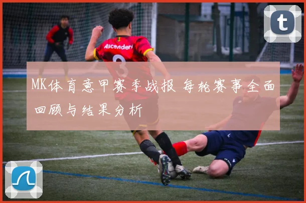 MK体育意甲赛季战报 每轮赛事全面回顾与结果分析