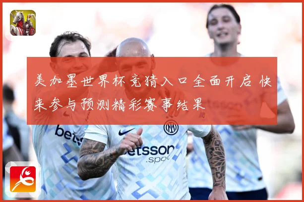 美加墨世界杯竞猜入口全面开启 快来参与预测精彩赛事结果