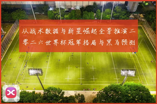 从战术数据与新星崛起全景推演二零二六世界杯冠军格局与黑马预测