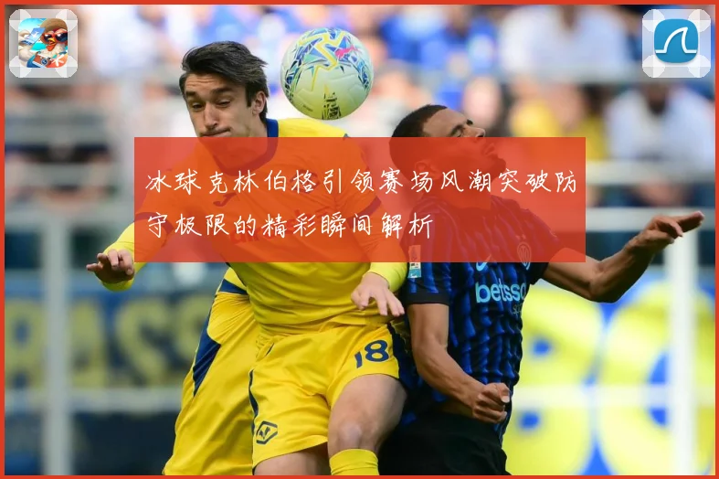 冰球克林伯格引领赛场风潮突破防守极限的精彩瞬间解析