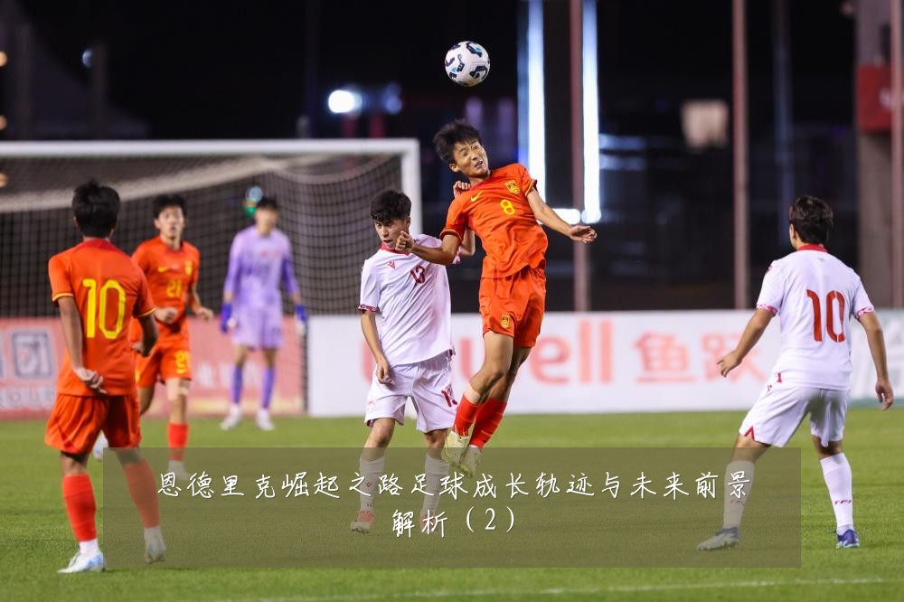 恩德里克崛起之路足球成长轨迹与未来前景解析（2）