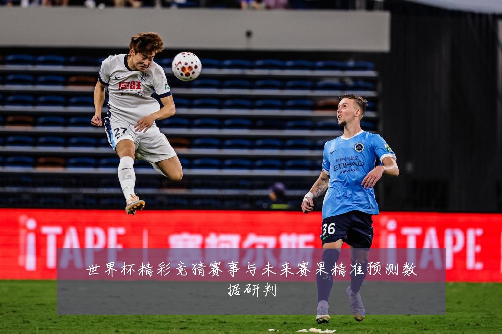世界杯精彩竞猜赛事与未来赛果精准预测数据研判