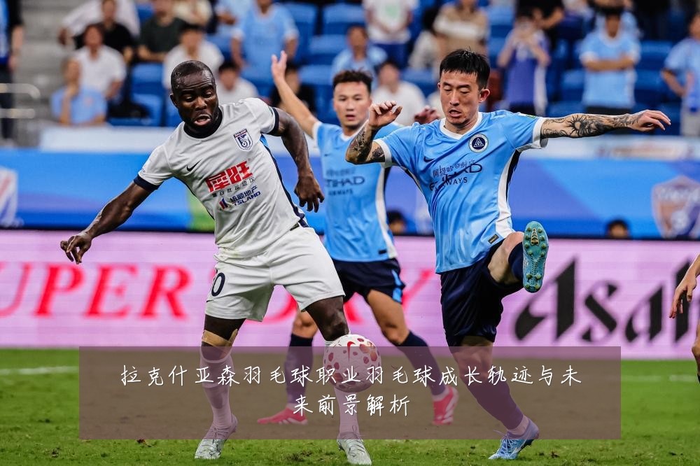 拉克什亚森羽毛球职业羽毛球成长轨迹与未来前景解析