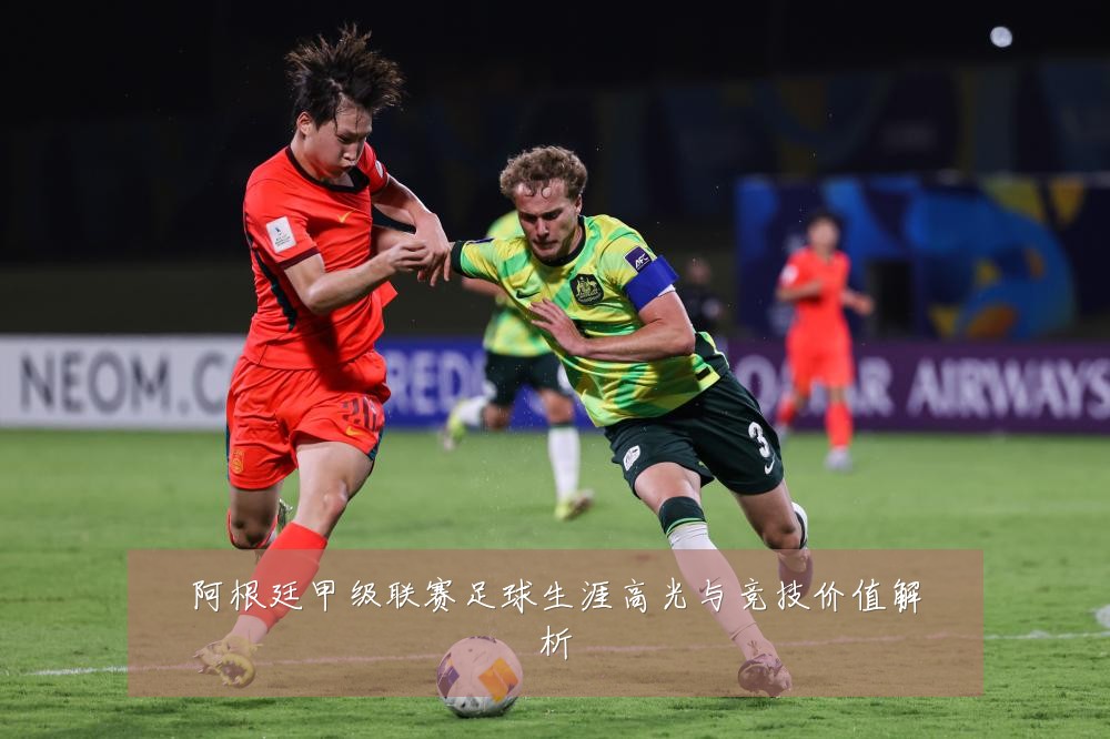 阿根廷甲级联赛足球生涯高光与竞技价值解析