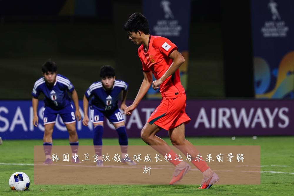 韩国中卫金玟哉足球成长轨迹与未来前景解析